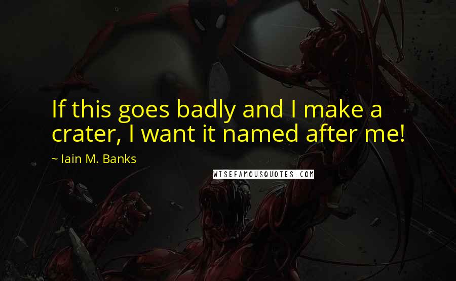 Iain M. Banks Quotes: If this goes badly and I make a crater, I want it named after me!