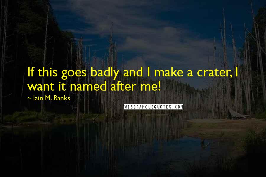 Iain M. Banks Quotes: If this goes badly and I make a crater, I want it named after me!