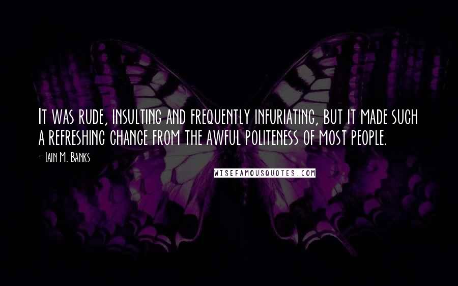 Iain M. Banks Quotes: It was rude, insulting and frequently infuriating, but it made such a refreshing change from the awful politeness of most people.