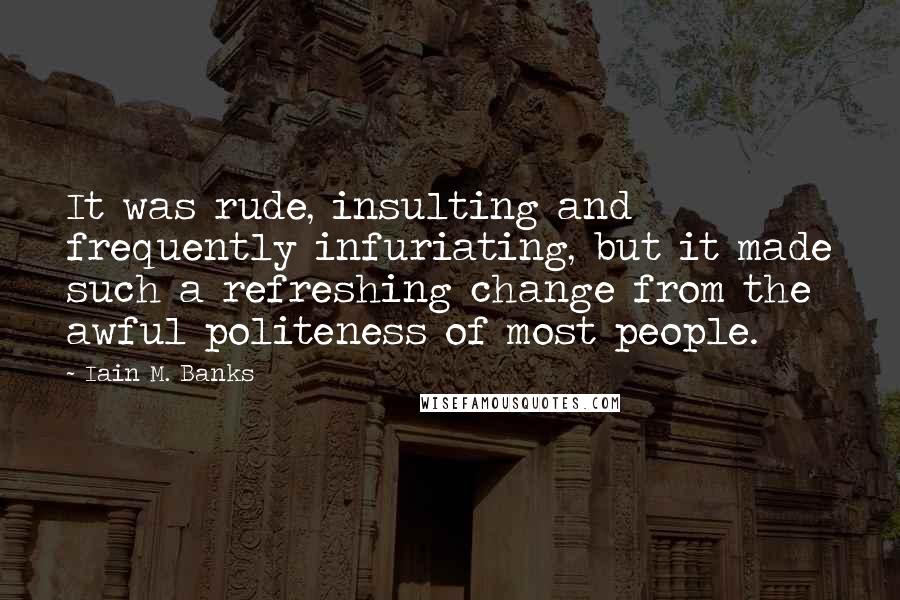 Iain M. Banks Quotes: It was rude, insulting and frequently infuriating, but it made such a refreshing change from the awful politeness of most people.