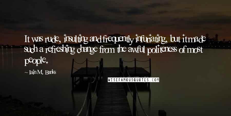 Iain M. Banks Quotes: It was rude, insulting and frequently infuriating, but it made such a refreshing change from the awful politeness of most people.