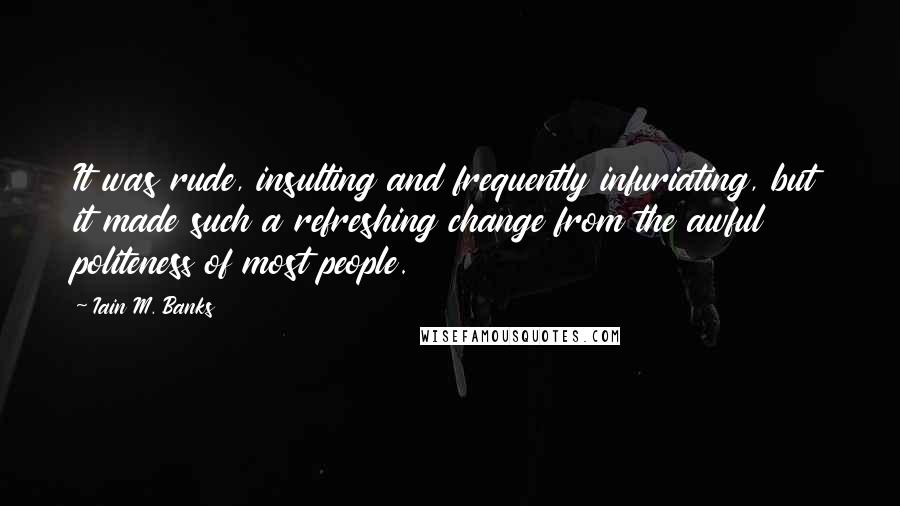 Iain M. Banks Quotes: It was rude, insulting and frequently infuriating, but it made such a refreshing change from the awful politeness of most people.