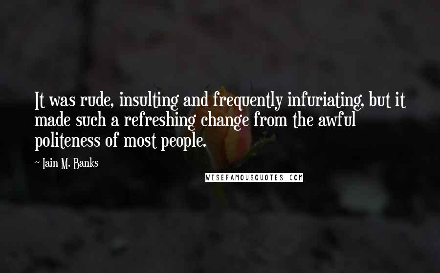 Iain M. Banks Quotes: It was rude, insulting and frequently infuriating, but it made such a refreshing change from the awful politeness of most people.