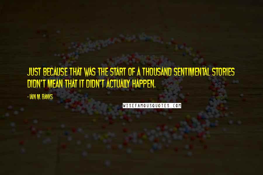 Iain M. Banks Quotes: Just because that was the start of a thousand sentimental stories didn't mean that it didn't actually happen.