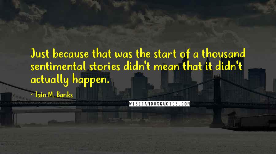 Iain M. Banks Quotes: Just because that was the start of a thousand sentimental stories didn't mean that it didn't actually happen.