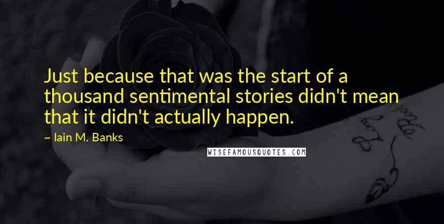 Iain M. Banks Quotes: Just because that was the start of a thousand sentimental stories didn't mean that it didn't actually happen.
