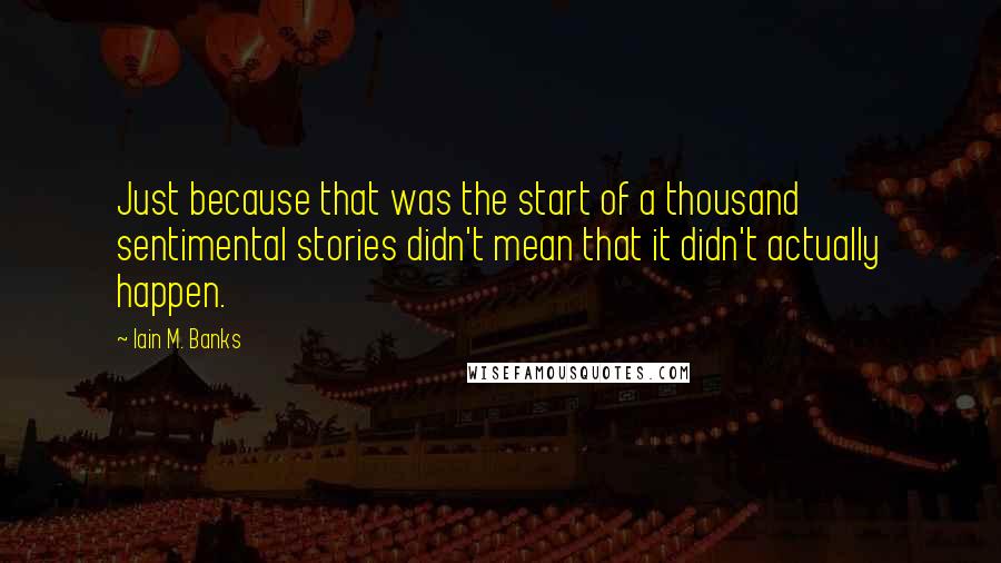 Iain M. Banks Quotes: Just because that was the start of a thousand sentimental stories didn't mean that it didn't actually happen.