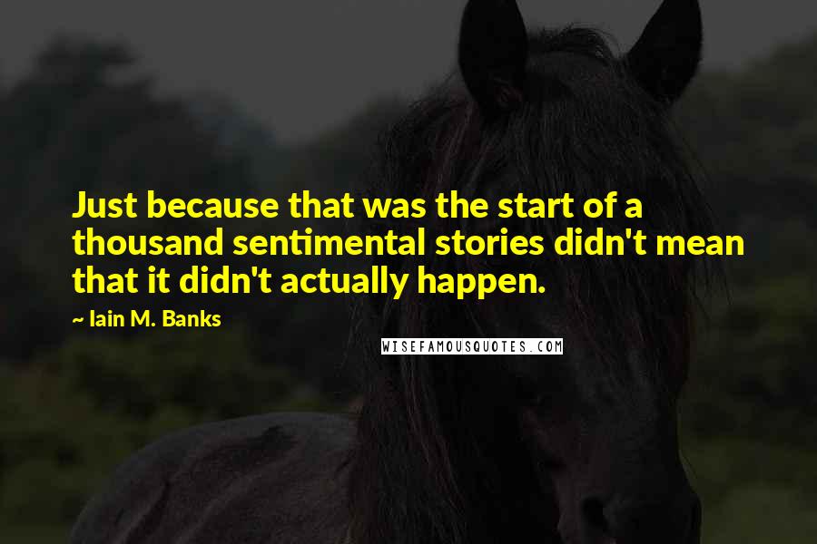 Iain M. Banks Quotes: Just because that was the start of a thousand sentimental stories didn't mean that it didn't actually happen.