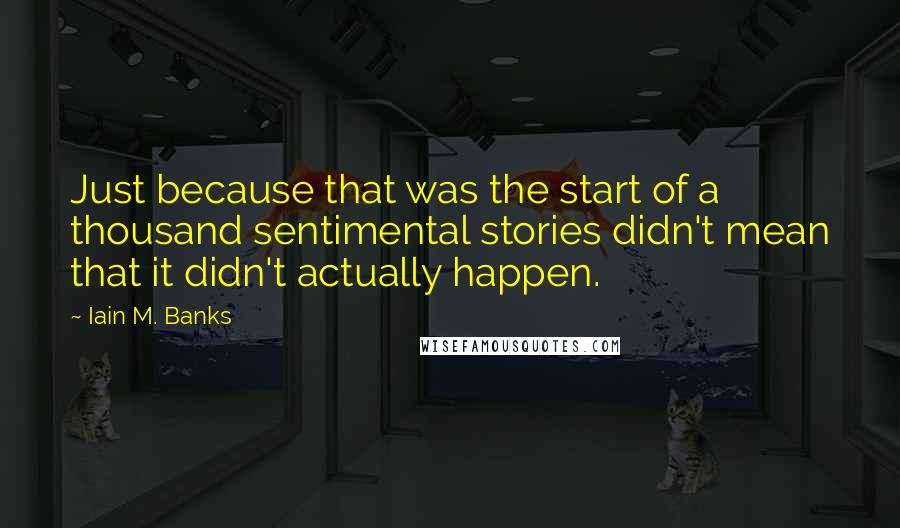 Iain M. Banks Quotes: Just because that was the start of a thousand sentimental stories didn't mean that it didn't actually happen.