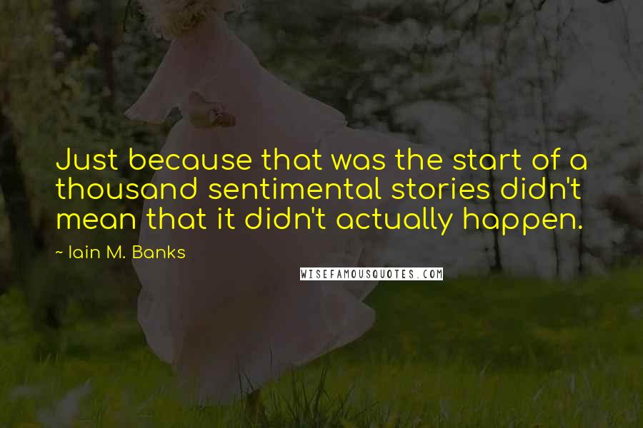 Iain M. Banks Quotes: Just because that was the start of a thousand sentimental stories didn't mean that it didn't actually happen.