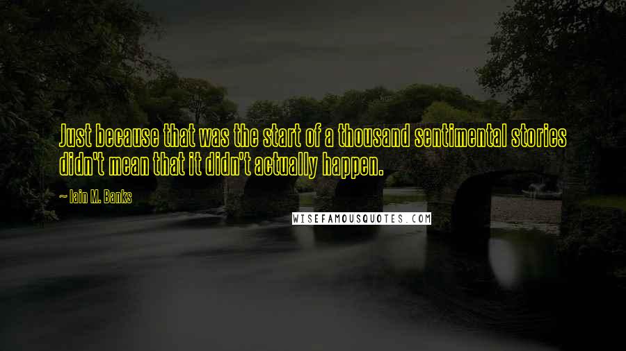Iain M. Banks Quotes: Just because that was the start of a thousand sentimental stories didn't mean that it didn't actually happen.