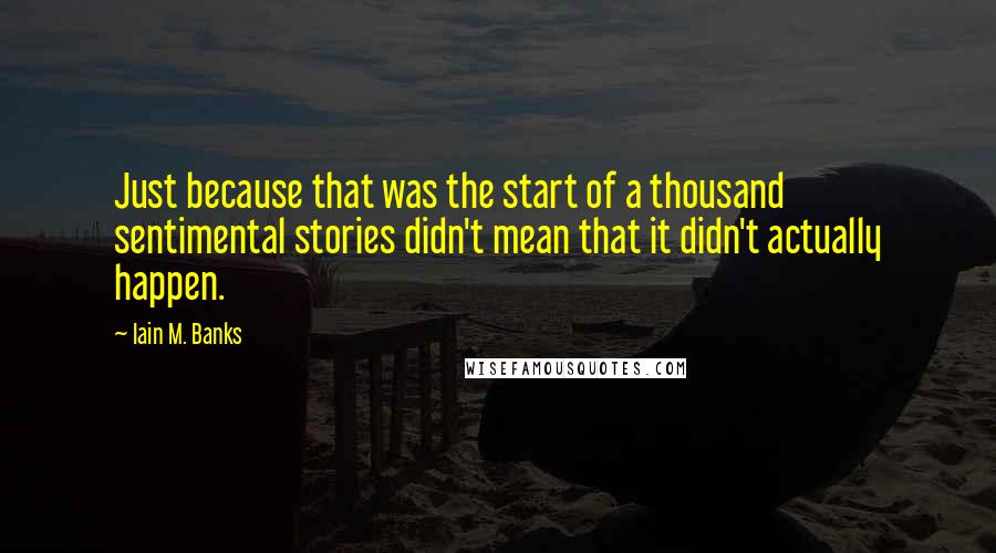 Iain M. Banks Quotes: Just because that was the start of a thousand sentimental stories didn't mean that it didn't actually happen.