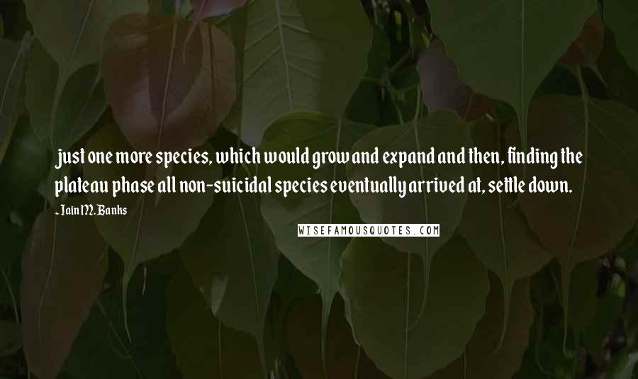 Iain M. Banks Quotes: just one more species, which would grow and expand and then, finding the plateau phase all non-suicidal species eventually arrived at, settle down.