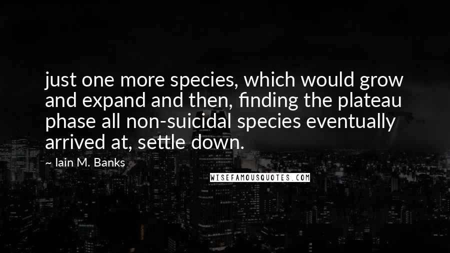 Iain M. Banks Quotes: just one more species, which would grow and expand and then, finding the plateau phase all non-suicidal species eventually arrived at, settle down.