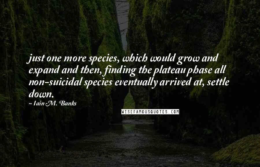 Iain M. Banks Quotes: just one more species, which would grow and expand and then, finding the plateau phase all non-suicidal species eventually arrived at, settle down.