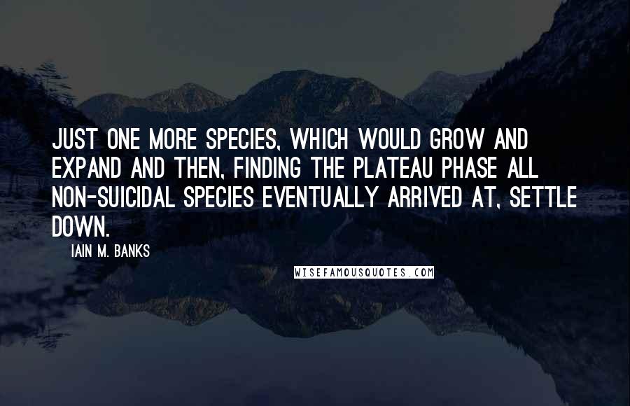 Iain M. Banks Quotes: just one more species, which would grow and expand and then, finding the plateau phase all non-suicidal species eventually arrived at, settle down.