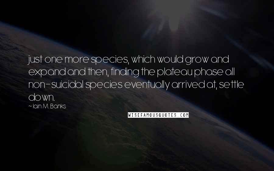 Iain M. Banks Quotes: just one more species, which would grow and expand and then, finding the plateau phase all non-suicidal species eventually arrived at, settle down.
