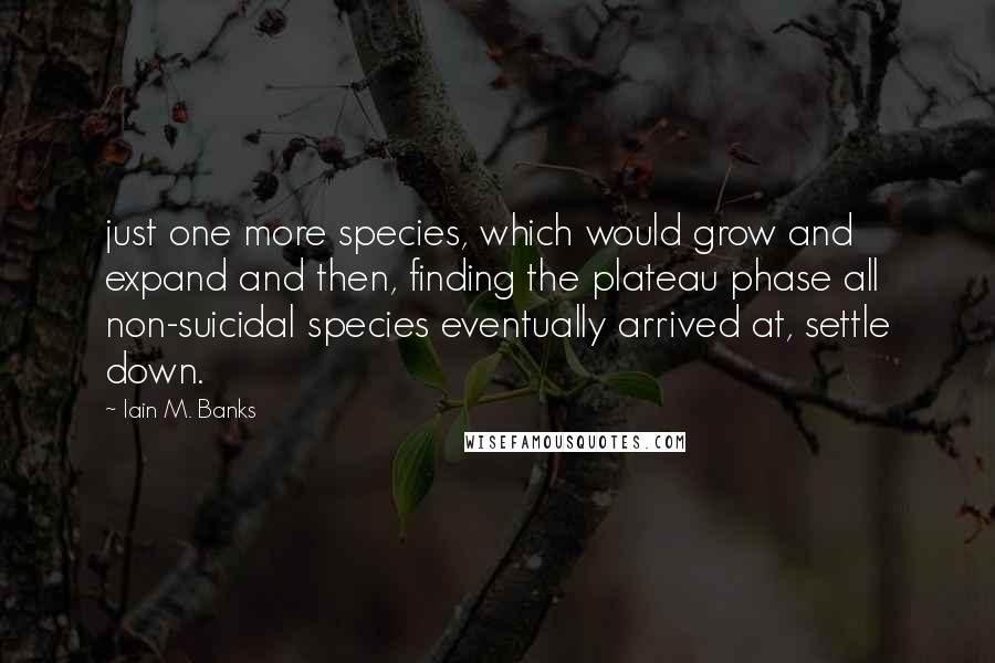 Iain M. Banks Quotes: just one more species, which would grow and expand and then, finding the plateau phase all non-suicidal species eventually arrived at, settle down.