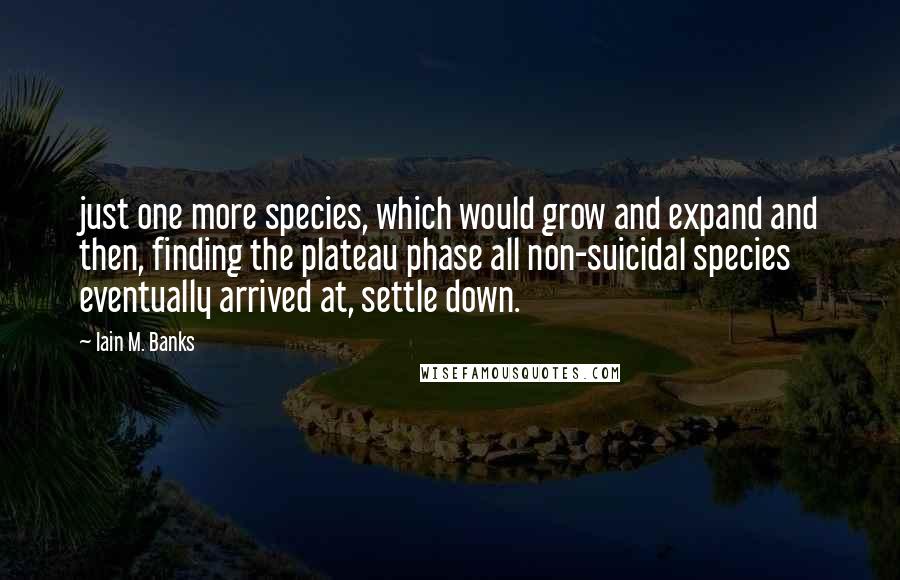 Iain M. Banks Quotes: just one more species, which would grow and expand and then, finding the plateau phase all non-suicidal species eventually arrived at, settle down.