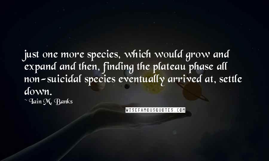Iain M. Banks Quotes: just one more species, which would grow and expand and then, finding the plateau phase all non-suicidal species eventually arrived at, settle down.