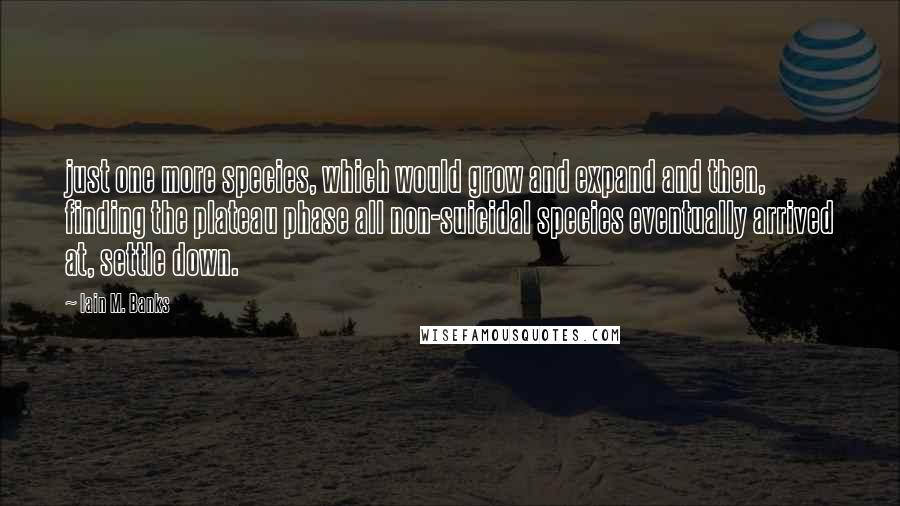 Iain M. Banks Quotes: just one more species, which would grow and expand and then, finding the plateau phase all non-suicidal species eventually arrived at, settle down.
