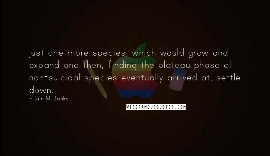 Iain M. Banks Quotes: just one more species, which would grow and expand and then, finding the plateau phase all non-suicidal species eventually arrived at, settle down.