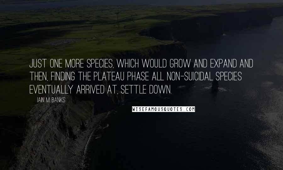 Iain M. Banks Quotes: just one more species, which would grow and expand and then, finding the plateau phase all non-suicidal species eventually arrived at, settle down.