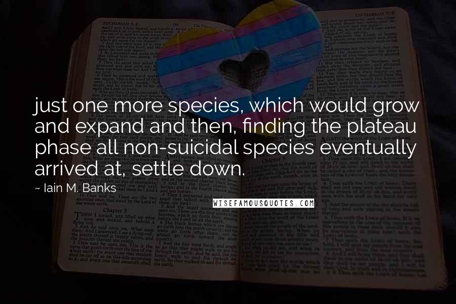 Iain M. Banks Quotes: just one more species, which would grow and expand and then, finding the plateau phase all non-suicidal species eventually arrived at, settle down.
