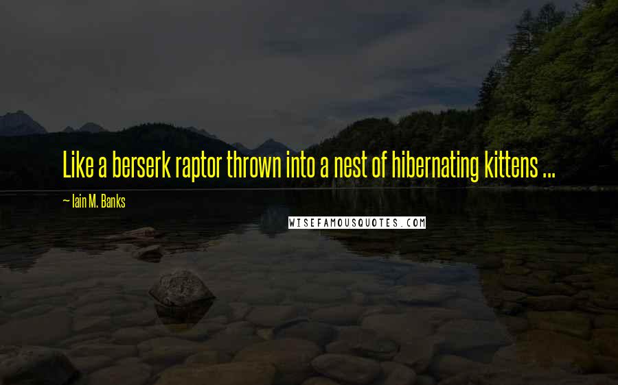Iain M. Banks Quotes: Like a berserk raptor thrown into a nest of hibernating kittens ...