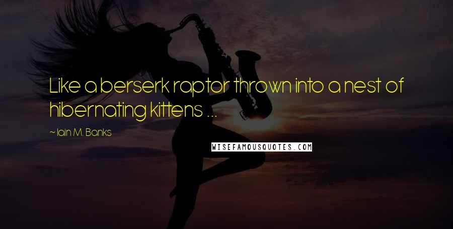 Iain M. Banks Quotes: Like a berserk raptor thrown into a nest of hibernating kittens ...
