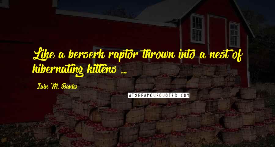 Iain M. Banks Quotes: Like a berserk raptor thrown into a nest of hibernating kittens ...