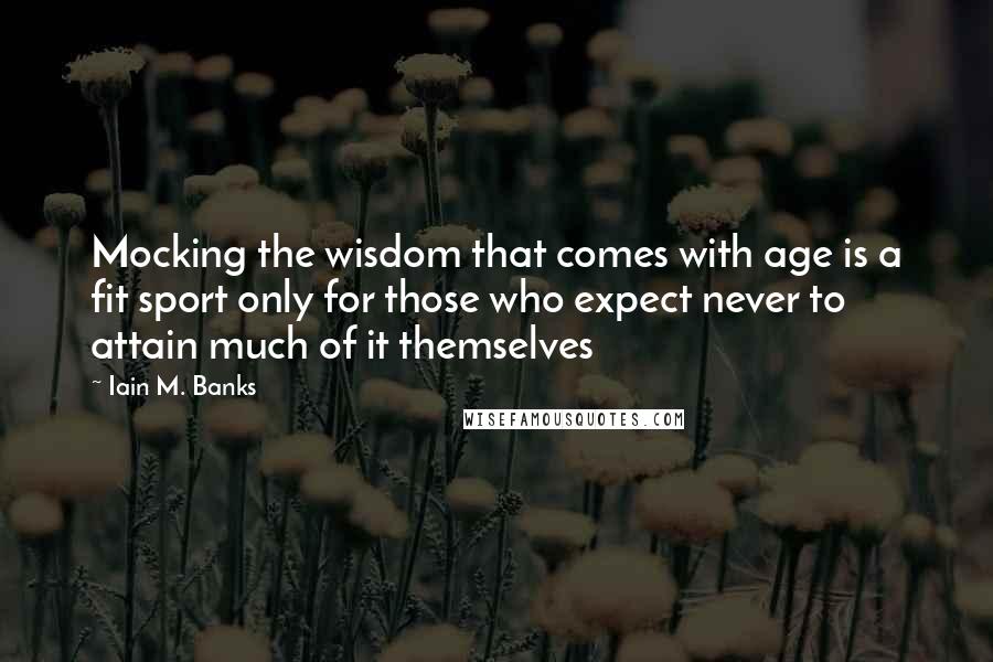 Iain M. Banks Quotes: Mocking the wisdom that comes with age is a fit sport only for those who expect never to attain much of it themselves