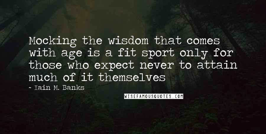 Iain M. Banks Quotes: Mocking the wisdom that comes with age is a fit sport only for those who expect never to attain much of it themselves