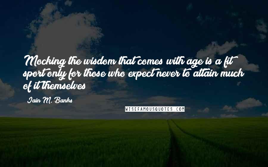 Iain M. Banks Quotes: Mocking the wisdom that comes with age is a fit sport only for those who expect never to attain much of it themselves