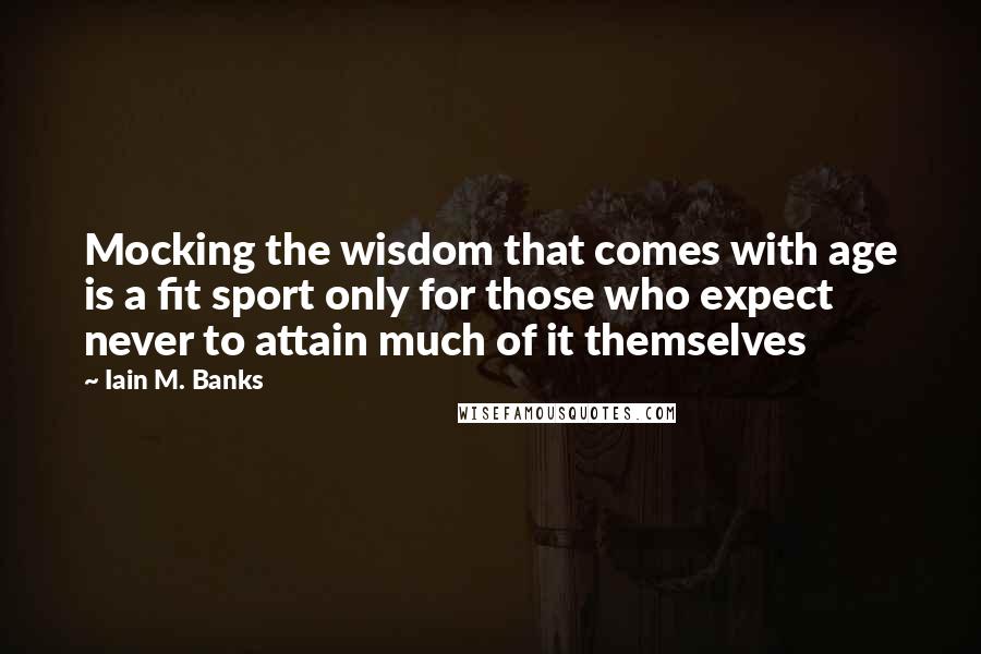 Iain M. Banks Quotes: Mocking the wisdom that comes with age is a fit sport only for those who expect never to attain much of it themselves