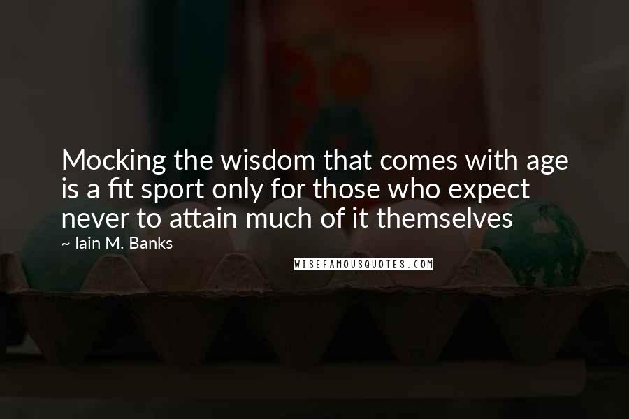 Iain M. Banks Quotes: Mocking the wisdom that comes with age is a fit sport only for those who expect never to attain much of it themselves