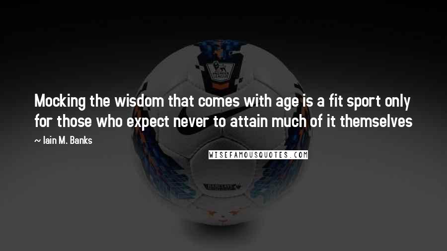 Iain M. Banks Quotes: Mocking the wisdom that comes with age is a fit sport only for those who expect never to attain much of it themselves