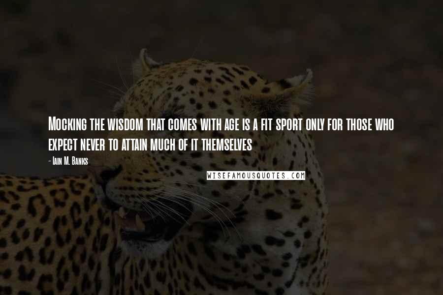 Iain M. Banks Quotes: Mocking the wisdom that comes with age is a fit sport only for those who expect never to attain much of it themselves