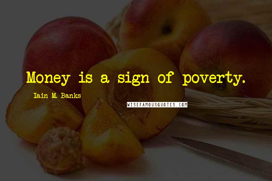 Iain M. Banks Quotes: Money is a sign of poverty.
