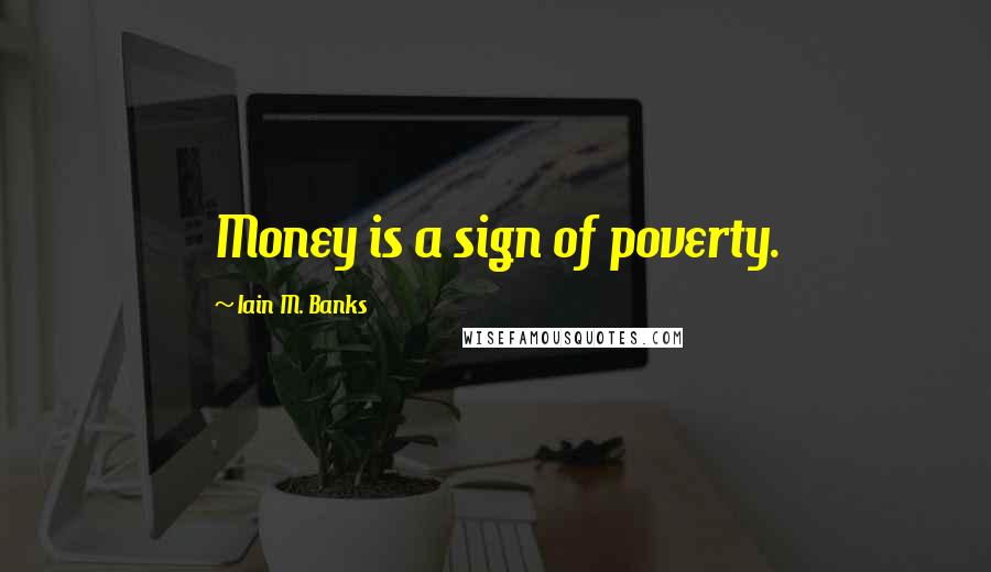 Iain M. Banks Quotes: Money is a sign of poverty.