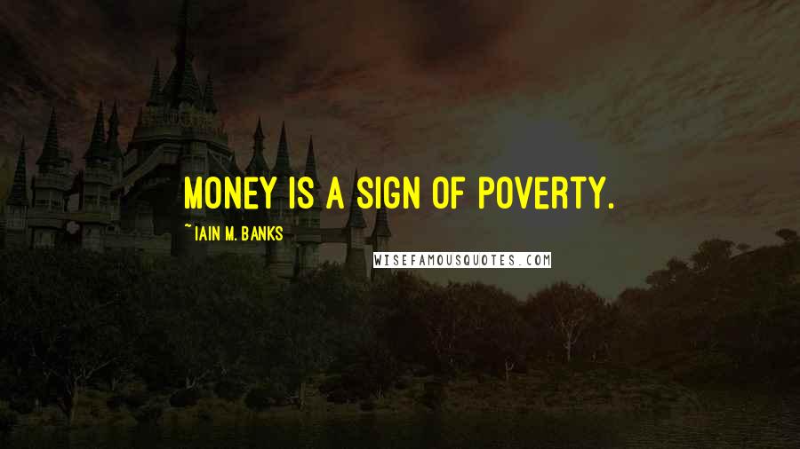Iain M. Banks Quotes: Money is a sign of poverty.