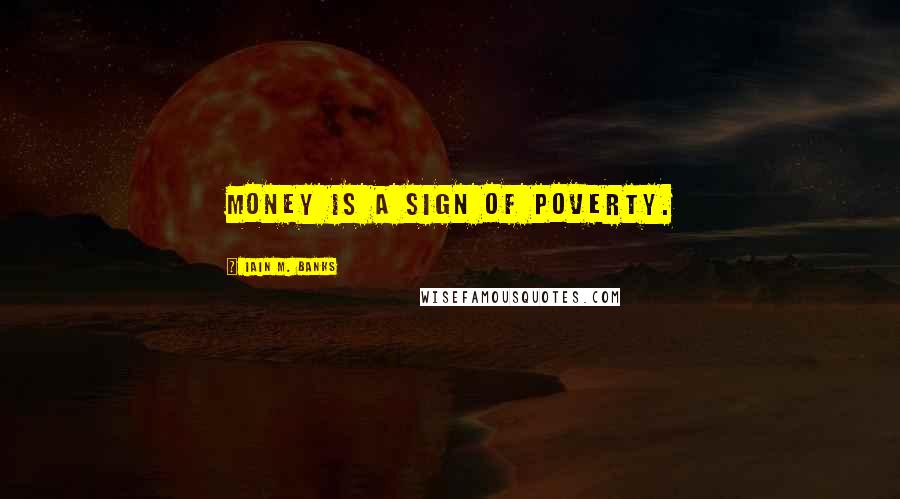 Iain M. Banks Quotes: Money is a sign of poverty.