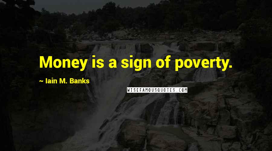 Iain M. Banks Quotes: Money is a sign of poverty.