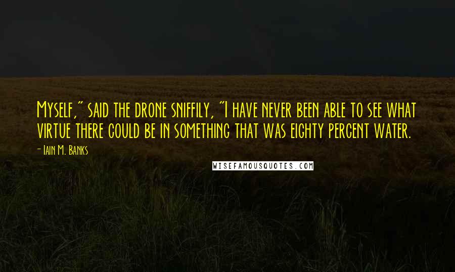 Iain M. Banks Quotes: Myself," said the drone sniffily, "I have never been able to see what virtue there could be in something that was eighty percent water.