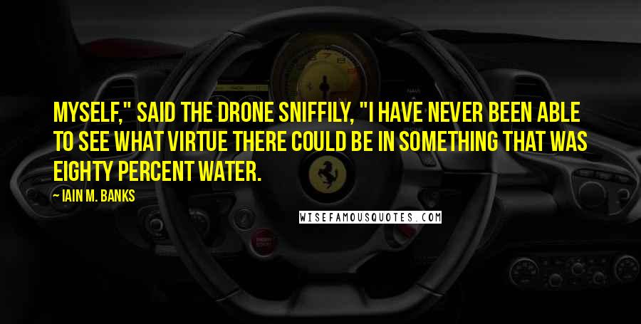 Iain M. Banks Quotes: Myself," said the drone sniffily, "I have never been able to see what virtue there could be in something that was eighty percent water.