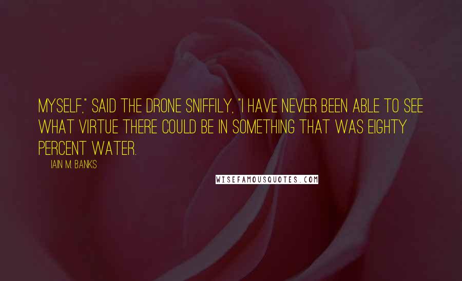 Iain M. Banks Quotes: Myself," said the drone sniffily, "I have never been able to see what virtue there could be in something that was eighty percent water.
