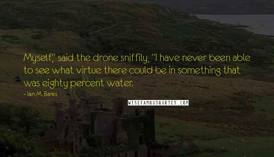 Iain M. Banks Quotes: Myself," said the drone sniffily, "I have never been able to see what virtue there could be in something that was eighty percent water.