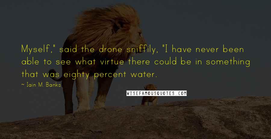 Iain M. Banks Quotes: Myself," said the drone sniffily, "I have never been able to see what virtue there could be in something that was eighty percent water.