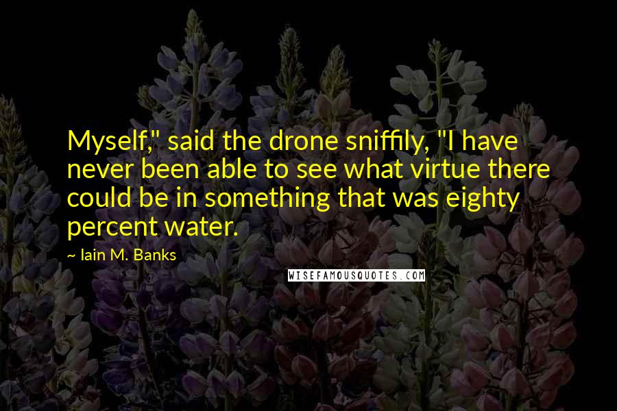 Iain M. Banks Quotes: Myself," said the drone sniffily, "I have never been able to see what virtue there could be in something that was eighty percent water.