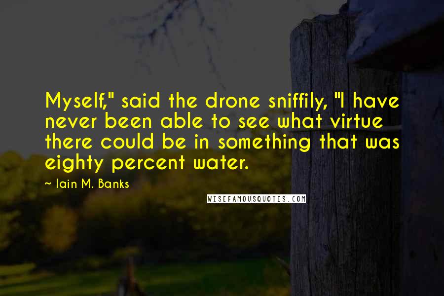 Iain M. Banks Quotes: Myself," said the drone sniffily, "I have never been able to see what virtue there could be in something that was eighty percent water.